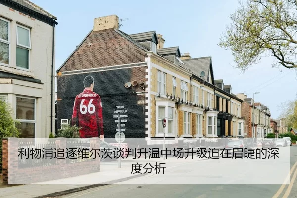 利物浦追逐维尔茨谈判升温中场升级迫在眉睫的深度分析