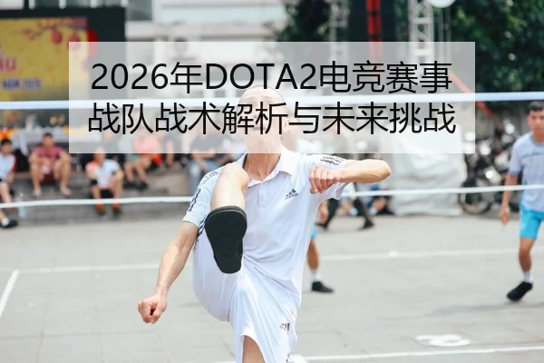 2026年DOTA2电竞赛事战队战术解析与未来挑战