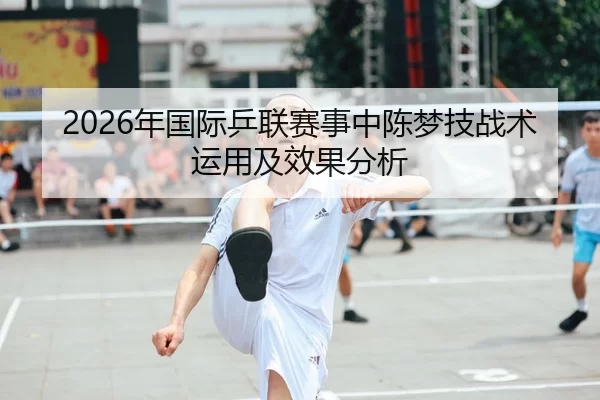 2026年国际乒联赛事中陈梦技战术运用及效果分析