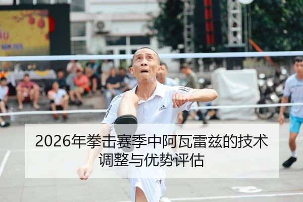 2026年拳击赛季中阿瓦雷兹的技术调整与优势评估