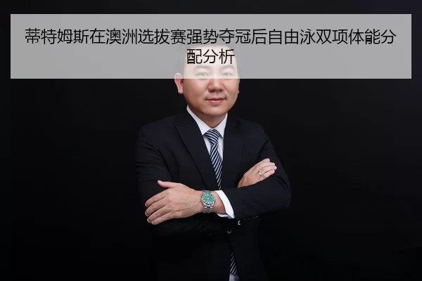 蒂特姆斯在澳洲选拔赛强势夺冠后自由泳双项体能分配分析
