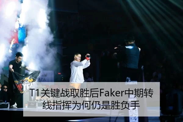 T1关键战取胜后Faker中期转线指挥为何仍是胜负手