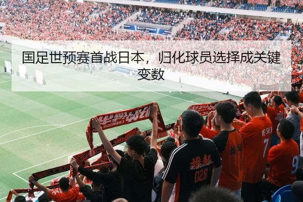 国足世预赛首战日本，归化球员选择成关键变数