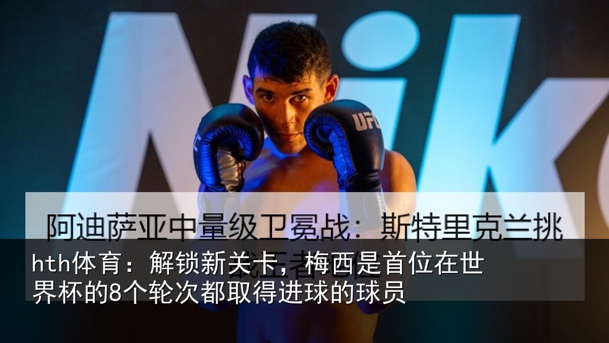 hth体育：解锁新关卡，梅西是首位在世界杯的8个轮次都取得进球的球员