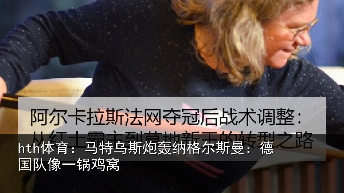 hth体育：马特乌斯炮轰纳格尔斯曼：德国队像一锅鸡窝