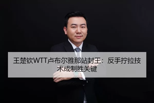 王楚钦WTT卢布尔雅那站封王：反手拧拉技术成制胜关键