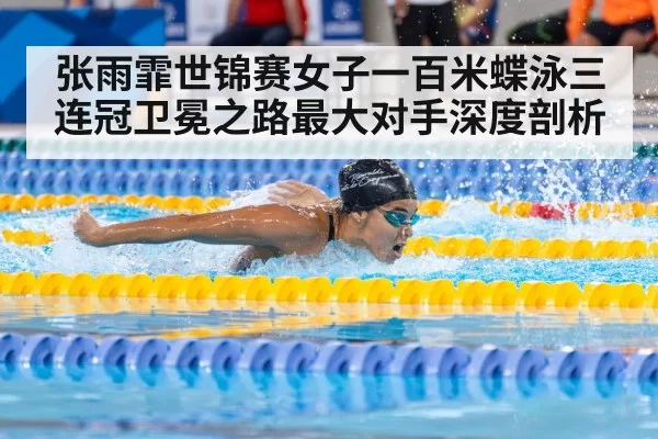 张雨霏世锦赛女子一百米蝶泳三连冠卫冕之路最大对手深度剖析