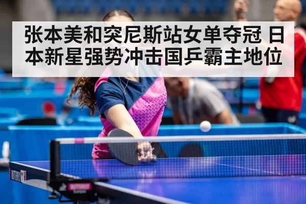 张本美和突尼斯站女单夺冠 日本新星强势冲击国乒霸主地位