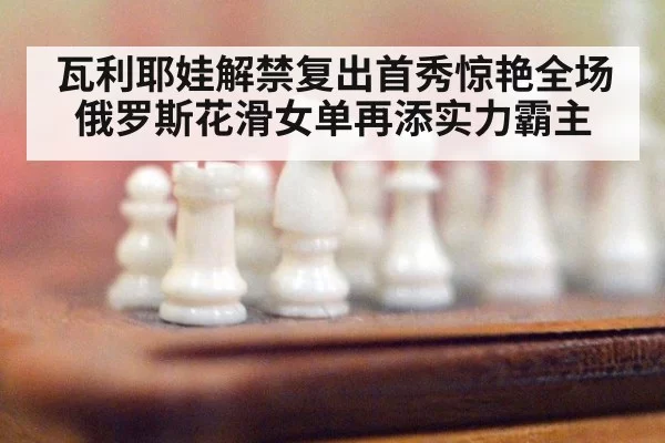 瓦利耶娃解禁复出首秀惊艳全场 俄罗斯花滑女单再添实力霸主
