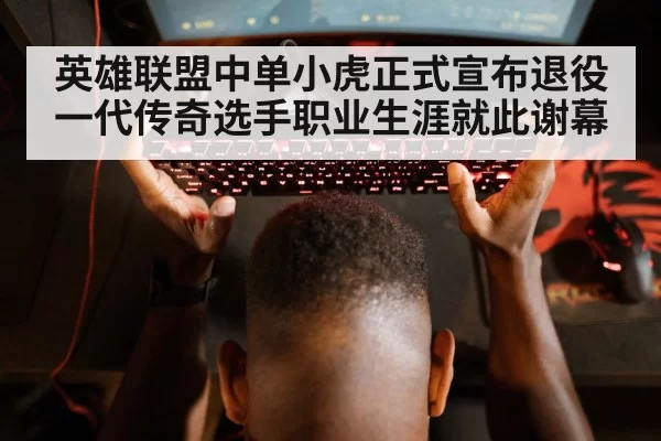 英雄联盟中单小虎正式宣布退役 一代传奇选手职业生涯就此谢幕