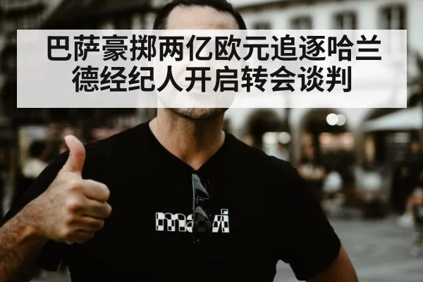 巴萨豪掷两亿欧元追逐哈兰德经纪人开启转会谈判