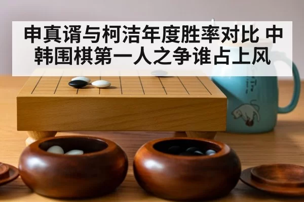 申真谞与柯洁年度胜率对比 中韩围棋第一人之争谁占上风