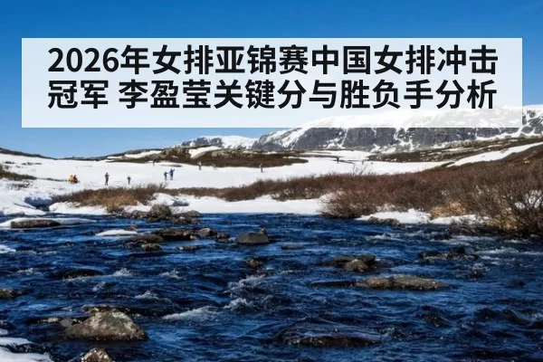 2026年女排亚锦赛中国女排冲击冠军 李盈莹关键分与胜负手分析